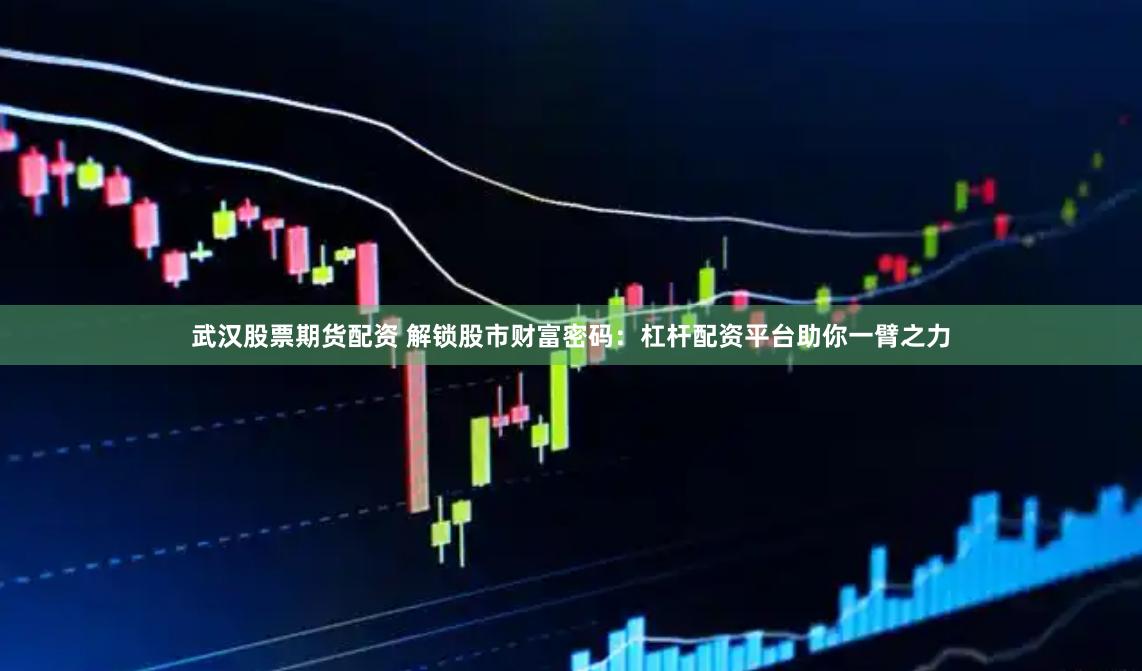 武汉股票期货配资 解锁股市财富密码：杠杆配资平台助你一臂之力