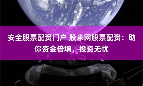 安全股票配资门户 股米网股票配资：助你资金倍增，投资无忧