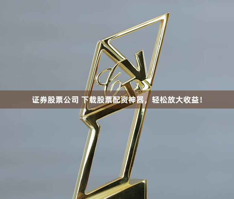 证券股票公司 下载股票配资神器，轻松放大收益！