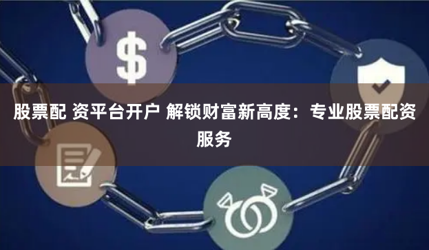 股票配 资平台开户 解锁财富新高度：专业股票配资服务
