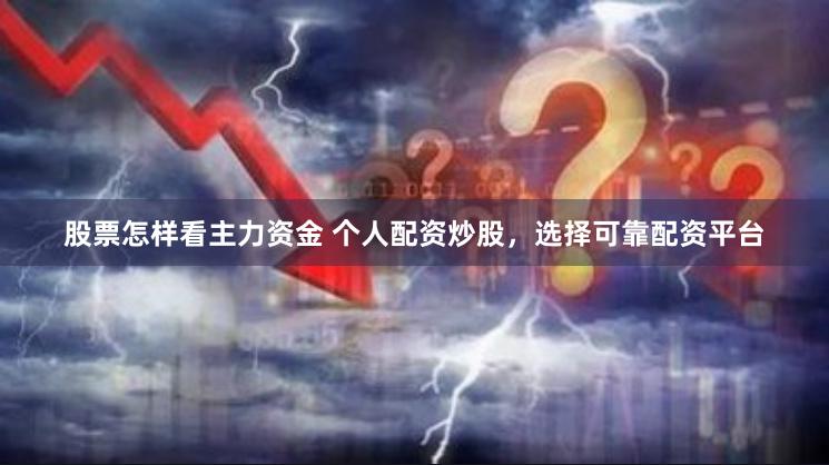 股票怎样看主力资金 个人配资炒股，选择可靠配资平台