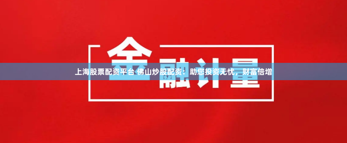 上海股票配资平台 佛山炒股配资：助您投资无忧，财富倍增