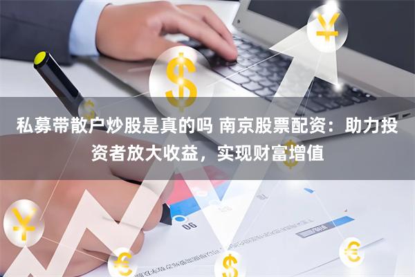 私募带散户炒股是真的吗 南京股票配资：助力投资者放大收益，实现财富增值