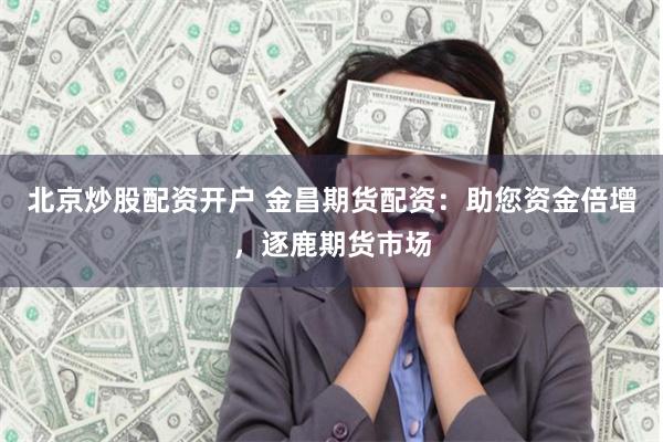 北京炒股配资开户 金昌期货配资：助您资金倍增，逐鹿期货市场