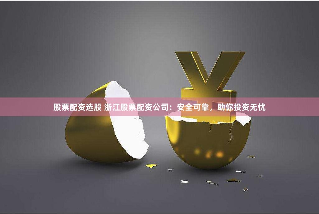 股票配资选股 浙江股票配资公司：安全可靠，助你投资无忧