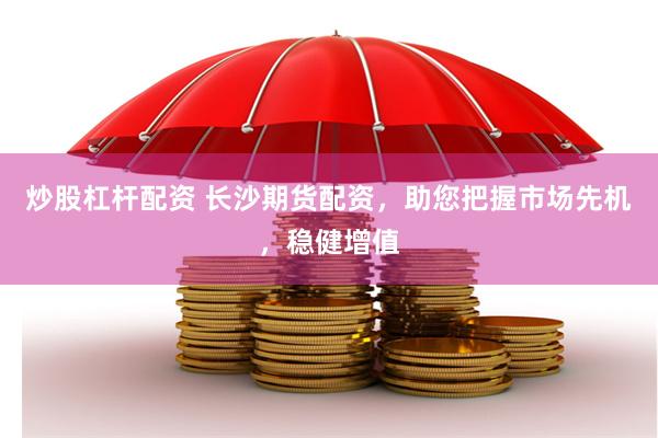 炒股杠杆配资 长沙期货配资，助您把握市场先机，稳健增值
