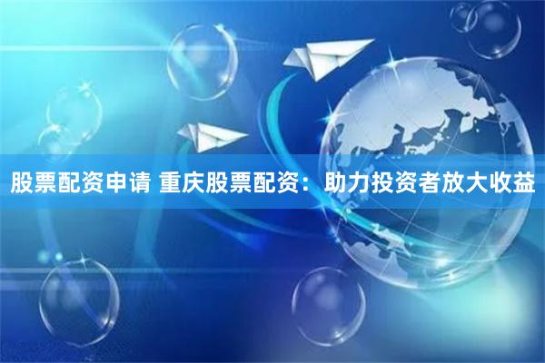 股票配资申请 重庆股票配资：助力投资者放大收益