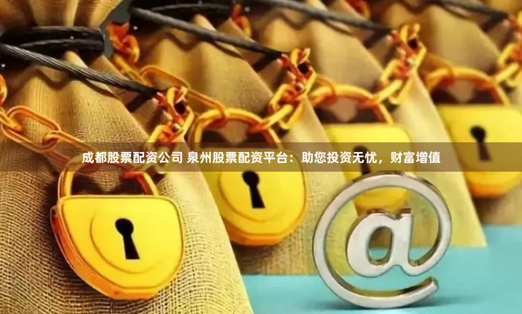 成都股票配资公司 泉州股票配资平台：助您投资无忧，财富增值