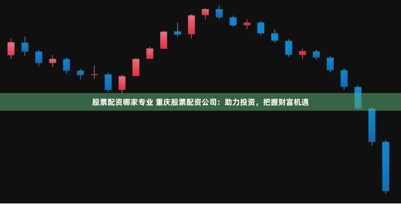 股票配资哪家专业 重庆股票配资公司：助力投资，把握财富机遇
