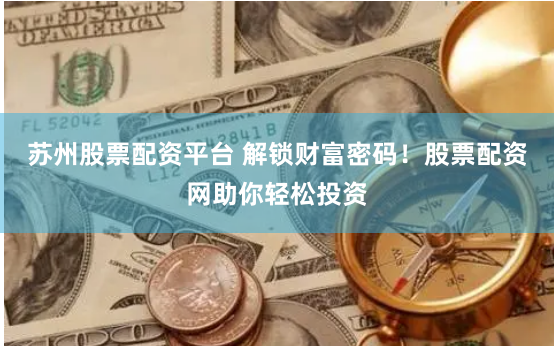 苏州股票配资平台 解锁财富密码！股票配资网助你轻松投资