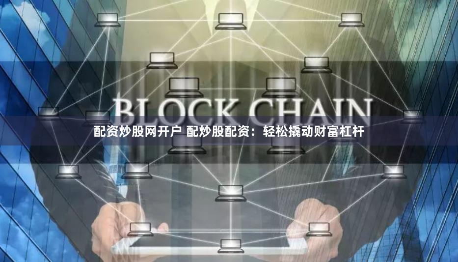 配资炒股网开户 配炒股配资：轻松撬动财富杠杆