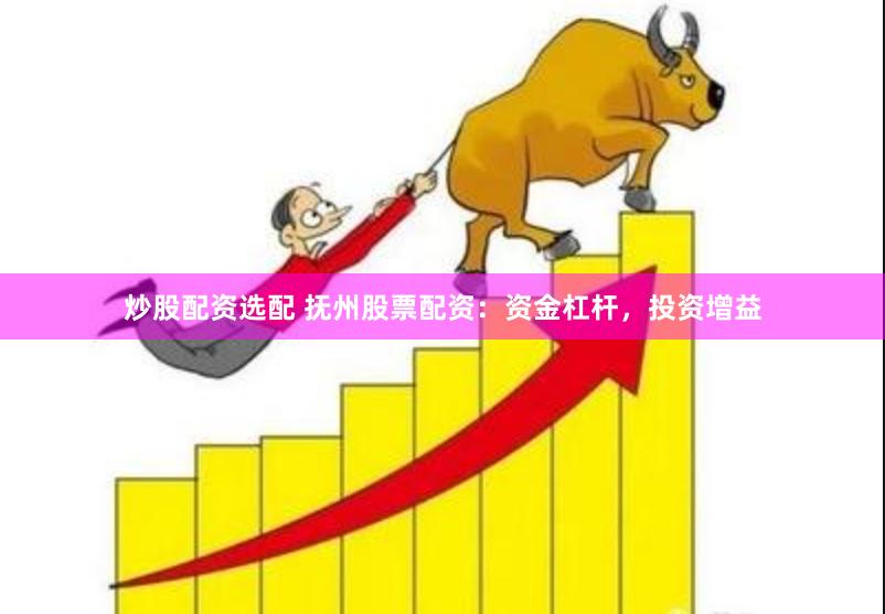 炒股配资选配 抚州股票配资：资金杠杆，投资增益