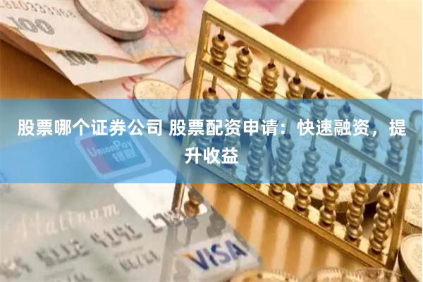 股票哪个证券公司 股票配资申请：快速融资，提升收益