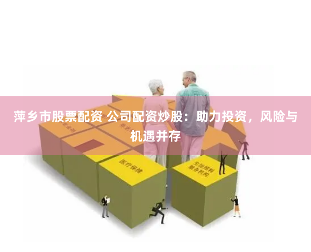 萍乡市股票配资 公司配资炒股：助力投资，风险与机遇并存