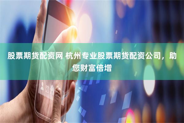 股票期货配资网 杭州专业股票期货配资公司，助您财富倍增