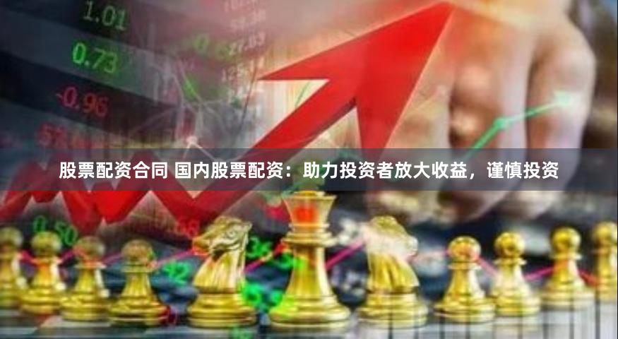 股票配资合同 国内股票配资：助力投资者放大收益，谨慎投资