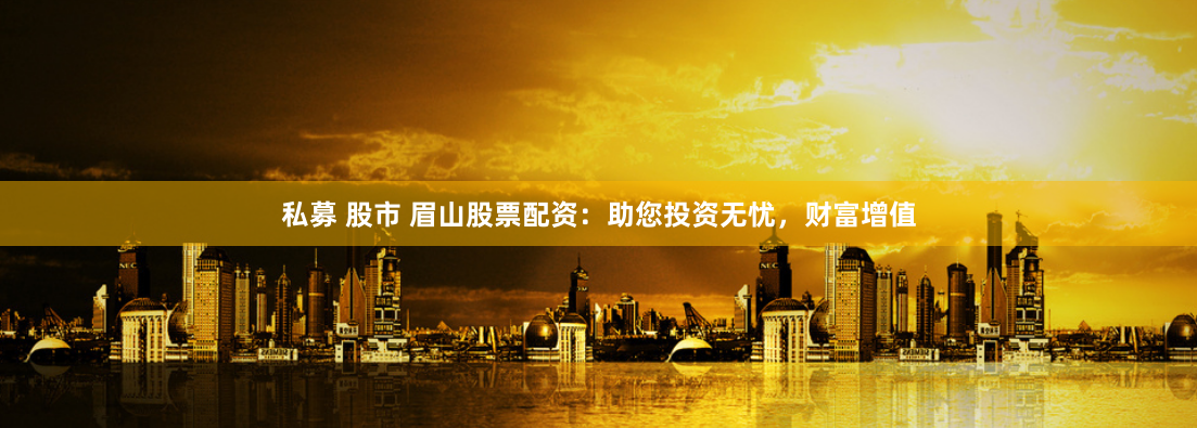 私募 股市 眉山股票配资：助您投资无忧，财富增值