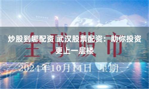 炒股到哪配资 武汉股票配资：助你投资更上一层楼