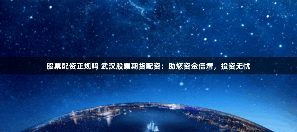 股票配资正规吗 武汉股票期货配资：助您资金倍增，投资无忧