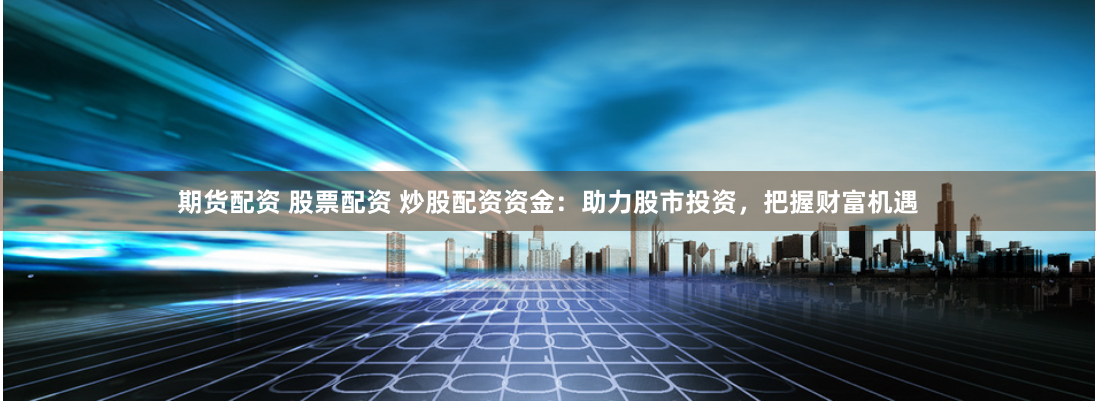 期货配资 股票配资 炒股配资资金：助力股市投资，把握财富机遇