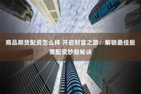 商品期货配资怎么样 开启财富之路：解锁最佳股票配资炒股秘诀