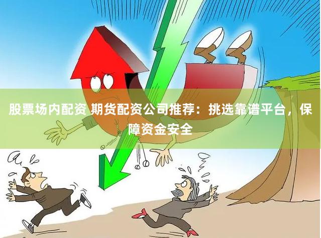 股票场内配资 期货配资公司推荐：挑选靠谱平台，保障资金安全