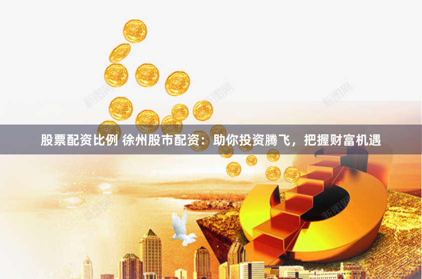 股票配资比例 徐州股市配资：助你投资腾飞，把握财富机遇