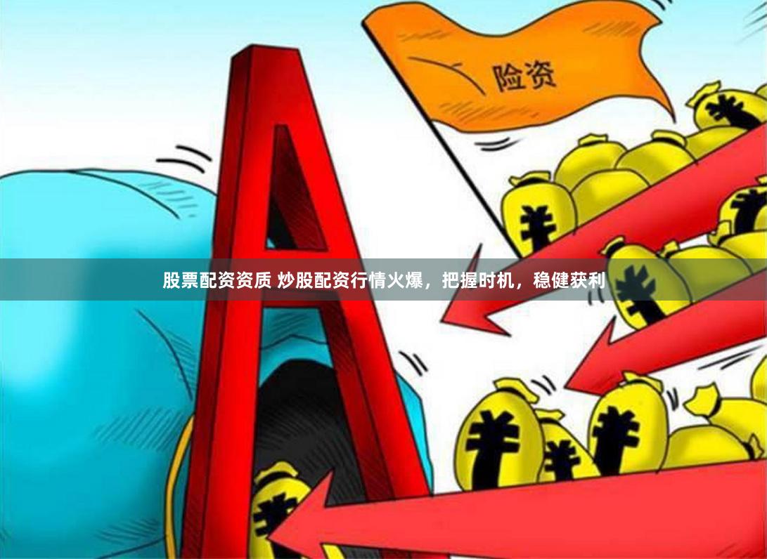 股票配资资质 炒股配资行情火爆，把握时机，稳健获利