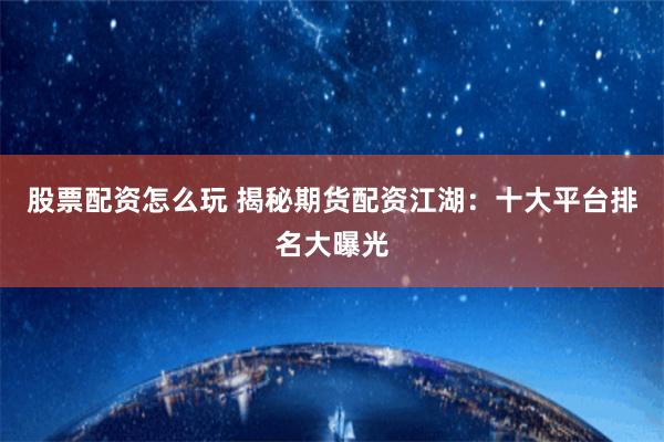 股票配资怎么玩 揭秘期货配资江湖：十大平台排名大曝光