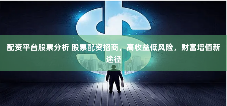 配资平台股票分析 股票配资招商，高收益低风险，财富增值新途径