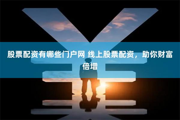 股票配资有哪些门户网 线上股票配资，助你财富倍增