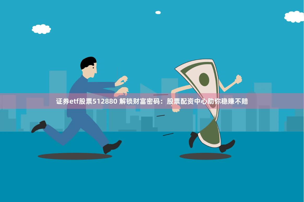 证券etf股票512880 解锁财富密码：股票配资中心助你稳赚不赔