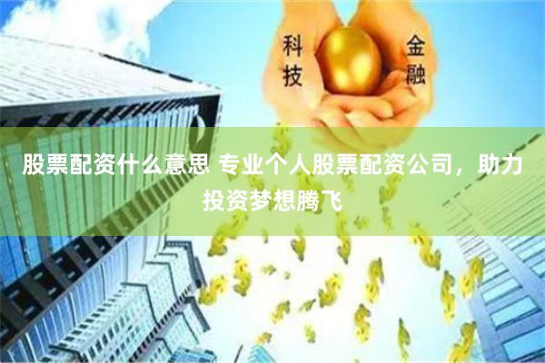 股票配资什么意思 专业个人股票配资公司，助力投资梦想腾飞
