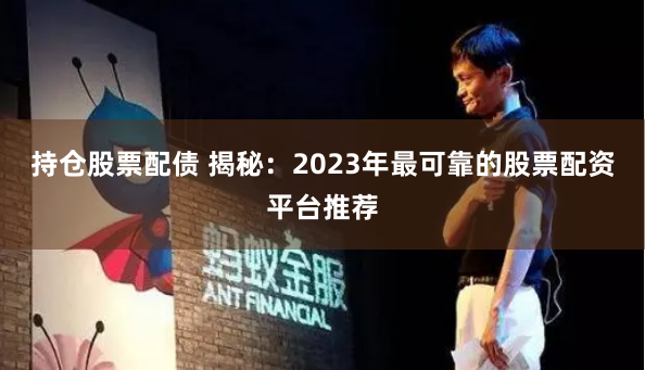 持仓股票配债 揭秘：2023年最可靠的股票配资平台推荐