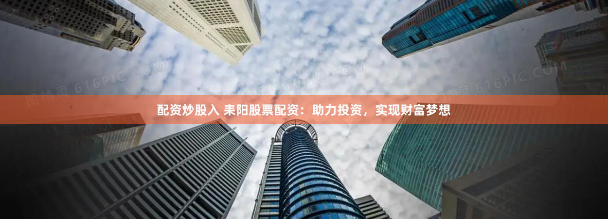 配资炒股入 耒阳股票配资：助力投资，实现财富梦想
