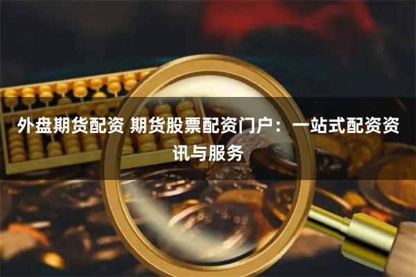 外盘期货配资 期货股票配资门户：一站式配资资讯与服务