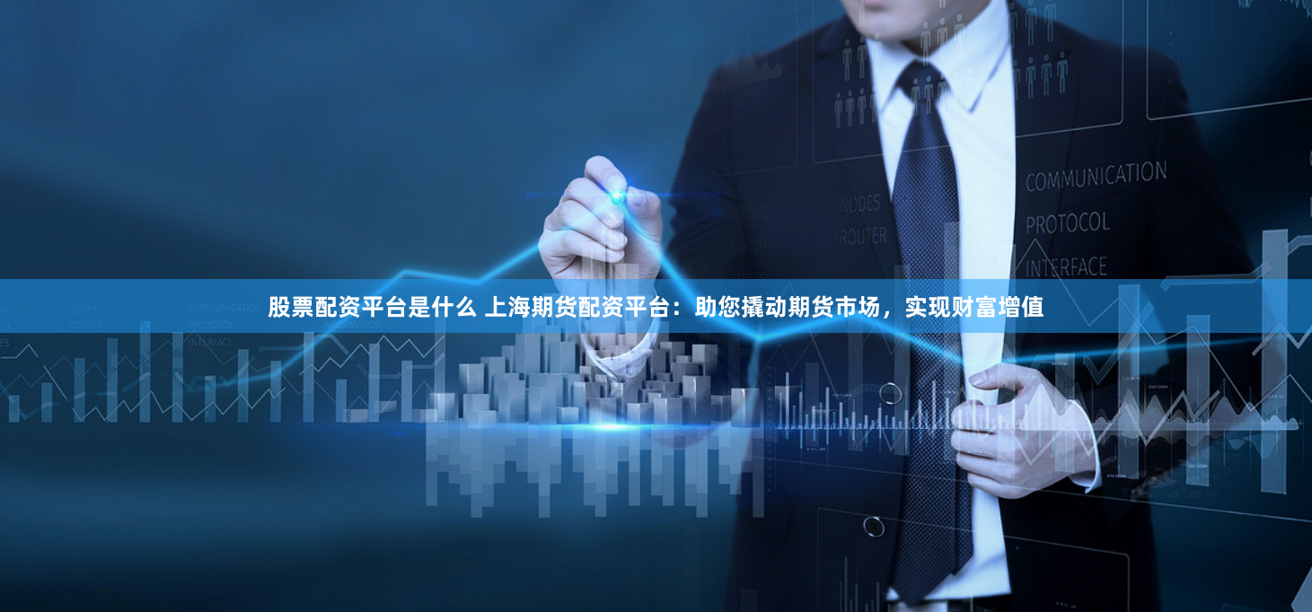 股票配资平台是什么 上海期货配资平台:助您撬动期货市场,实现财富增值