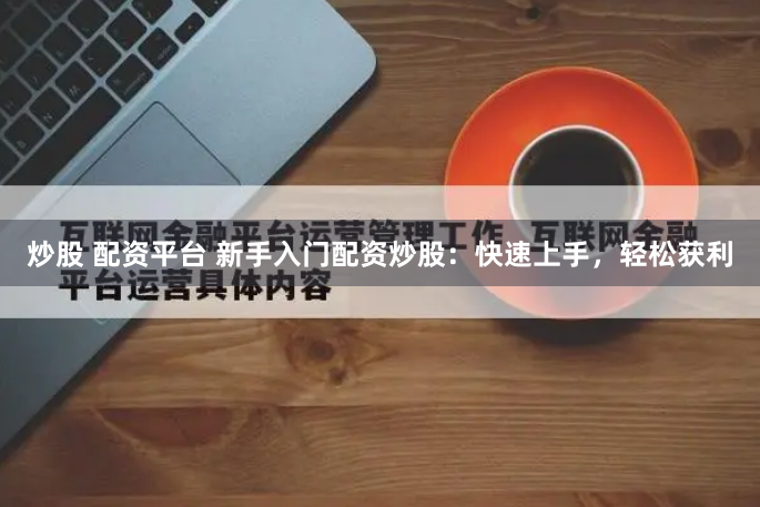 炒股 配资平台 新手入门配资炒股：快速上手，轻松获利