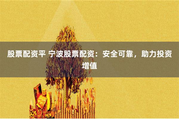 股票配资平 宁波股票配资：安全可靠，助力投资增值