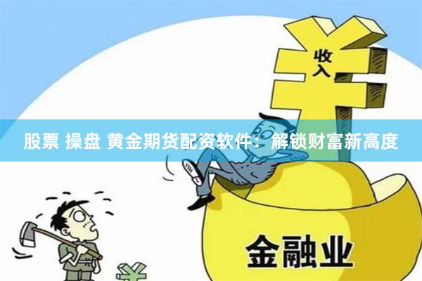 股票 操盘 黄金期货配资软件:解锁财富新高度