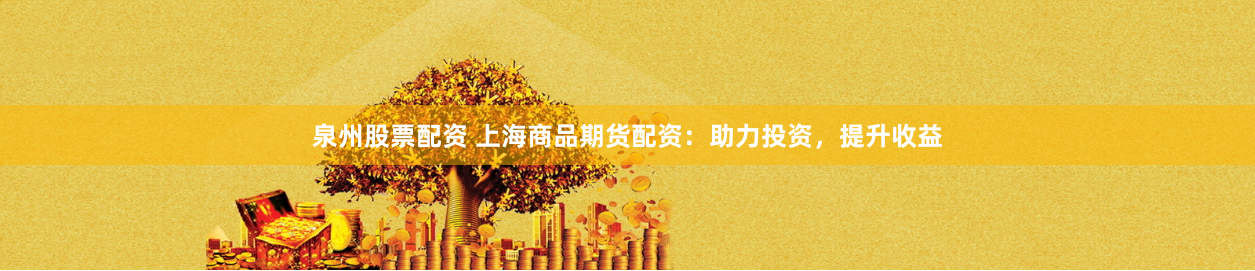 泉州股票配资 上海商品期货配资：助力投资，提升收益