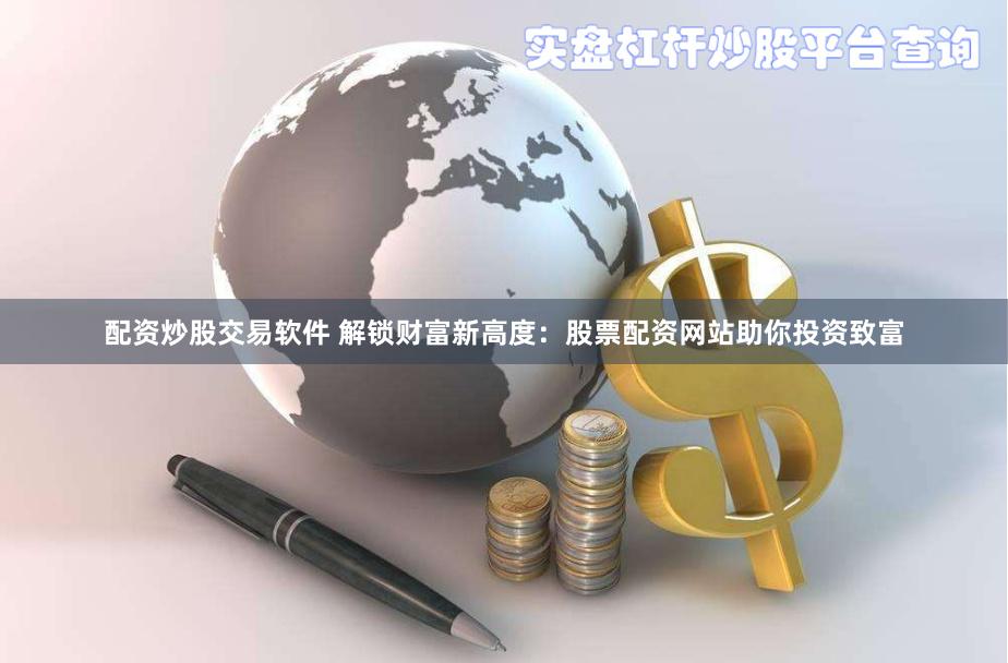 配资炒股交易软件 解锁财富新高度：股票配资网站助你投资致富