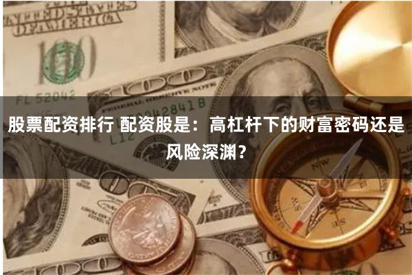 股票配资排行 配资股是：高杠杆下的财富密码还是风险深渊？
