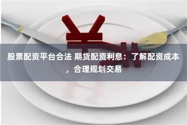 股票配资平台合法 期货配资利息：了解配资成本，合理规划交易