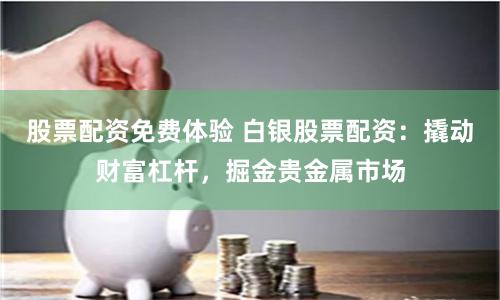 股票配资免费体验 白银股票配资：撬动财富杠杆，掘金贵金属市场