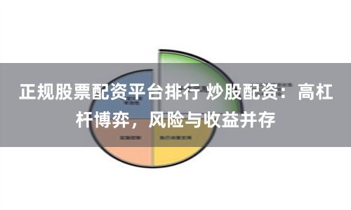 正规股票配资平台排行 炒股配资：高杠杆博弈，风险与收益并存