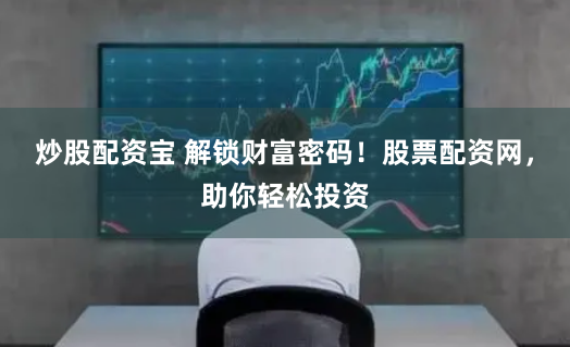 炒股配资宝 解锁财富密码!股票配资网,助你轻松投资