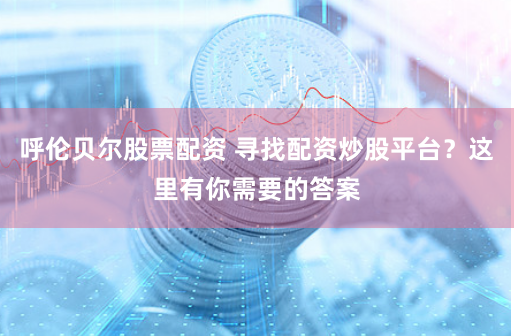 呼伦贝尔股票配资 寻找配资炒股平台?这里有你需要的答案