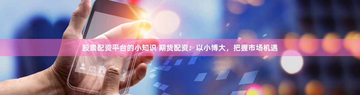 股票配资平台的小知识 期货配资:以小博大,把握市场机遇