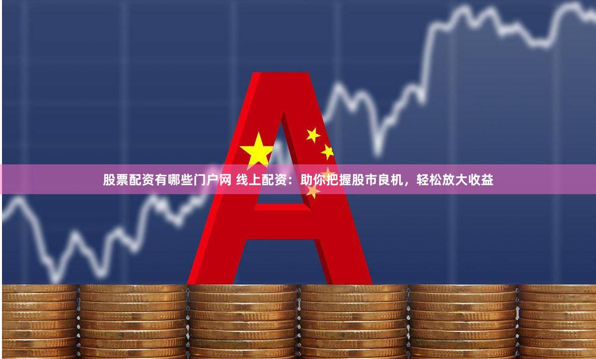 股票配资有哪些门户网 线上配资:助你把握股市良机,轻松放大收益